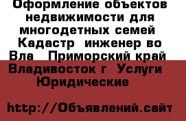 Оформление объектов недвижимости для многодетных семей. Кадастр. инженер во Вла - Приморский край, Владивосток г. Услуги » Юридические   